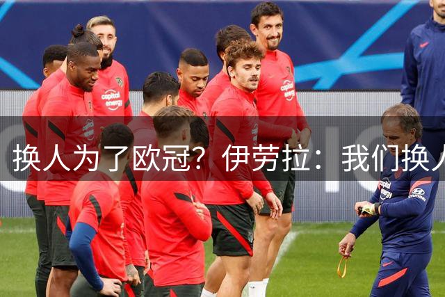 换人为了欧冠？伊劳拉：我们换人是为了更好地赢下这场比赛
