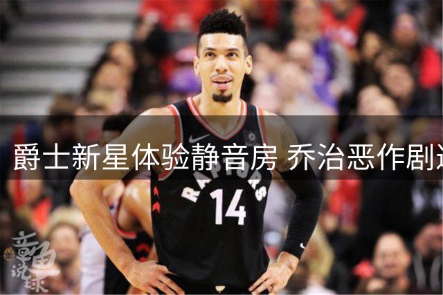 爵士新星体验静音房 乔治恶作剧逗乐队友